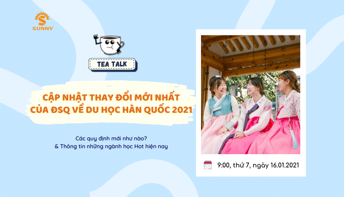 TEA TALK: CẬP NHẬT NHỮNG THAY ĐỔI MỚI NHẤT CỦA ĐSQ VỀ DU HỌC HÀN QUỐC 2021 - Trung Tâm Du Học SUNNY