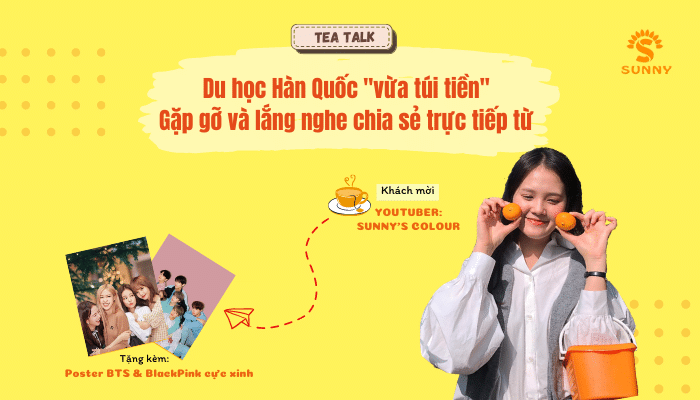 TEA TALK: DU HỌC HÀN QUỐC \"VỪA TÚI TIỀN\" & LẮNG NGHE CHIA SẺ TỪ YOUTUBER \"SUNNY\'S COLOUR\" - Trung Tâm Du Học SUNNY