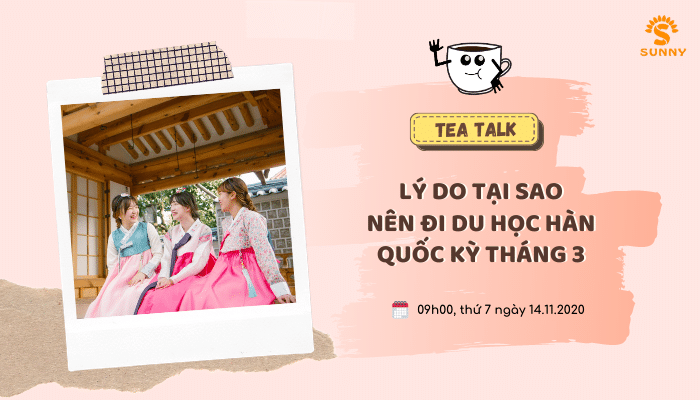[TEA TALK] LÝ DO TẠI SAO NÊN ĐI DU HỌC HÀN QUỐC KỲ THÁNG 3 NĂM 2021 - Trung Tâm Du Học SUNNY